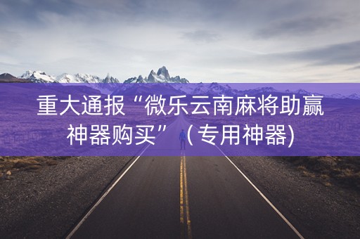 重大通报“微乐云南麻将助赢神器购买”（专用神器)