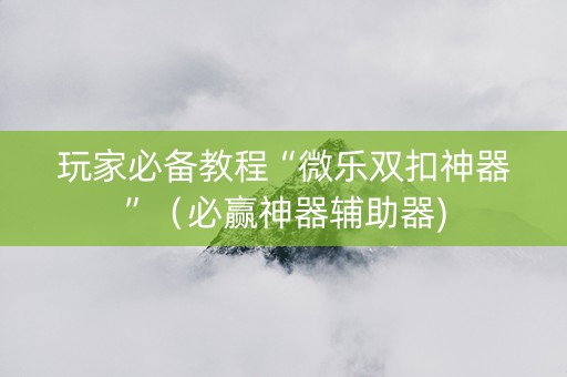 玩家必备教程“微乐双扣神器”（必赢神器辅助器)