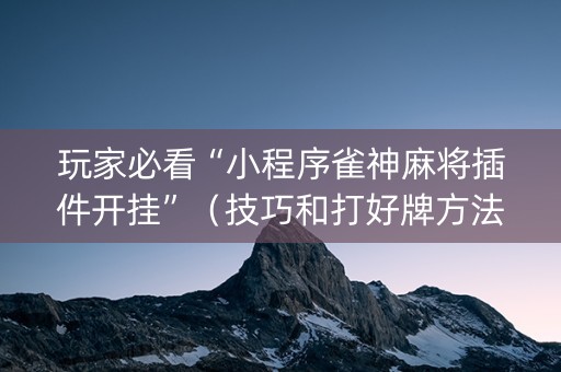 玩家必看“小程序雀神麻将插件开挂”（技巧和打好牌方法)