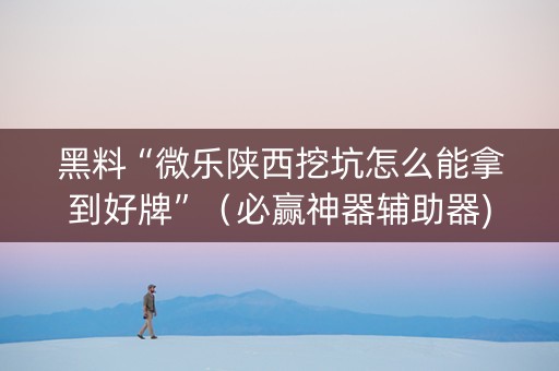 黑料“微乐陕西挖坑怎么能拿到好牌”（必赢神器辅助器)