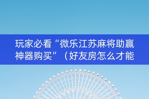 玩家必看“微乐江苏麻将助赢神器购买”（好友房怎么才能赢)