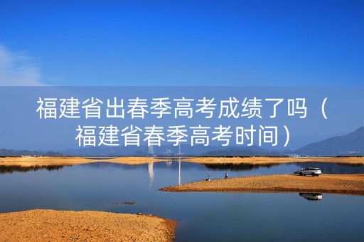 福建省出春季高考成绩了吗（福建省春季高考时间）