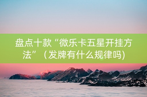 盘点十款“微乐卡五星开挂方法”（发牌有什么规律吗)