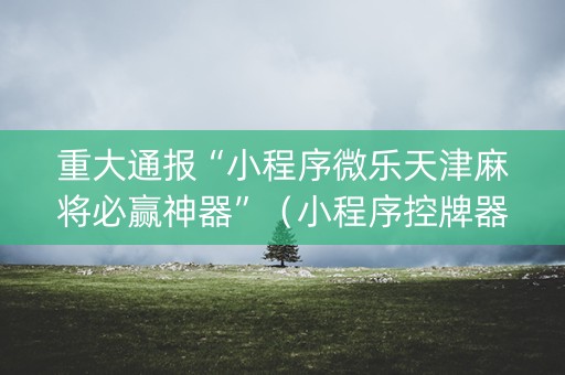 重大通报“小程序微乐天津麻将必赢神器”（小程序控牌器)