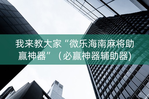 我来教大家“微乐海南麻将助赢神器”（必赢神器辅助器)