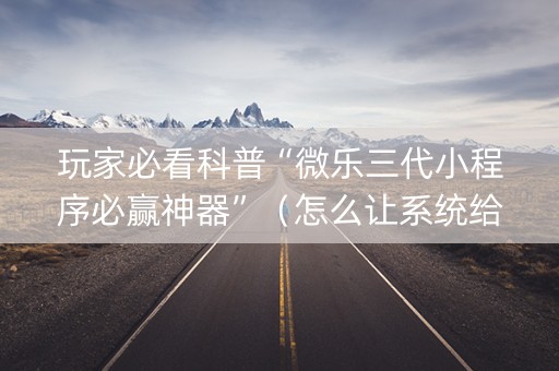 玩家必看科普“微乐三代小程序必赢神器”（怎么让系统给自己好牌)