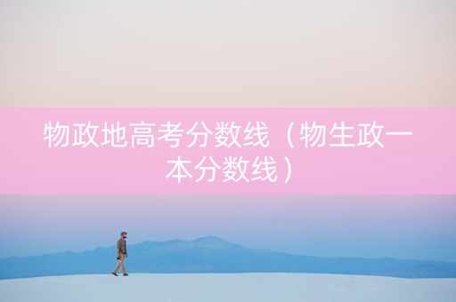 物政地高考分数线（物生政一本分数线）