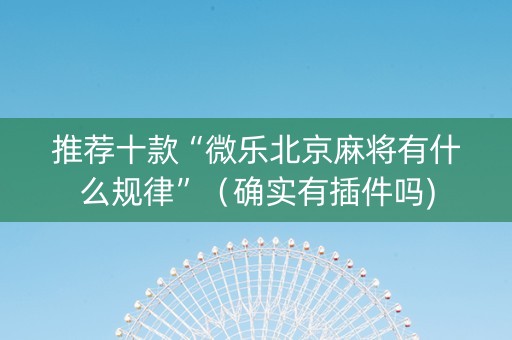 推荐十款“微乐北京麻将有什么规律”（确实有插件吗)