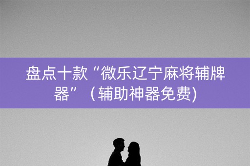 盘点十款“微乐辽宁麻将辅牌器”（辅助神器免费)