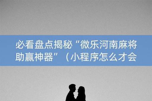 必看盘点揭秘“微乐河南麻将助赢神器”（小程序怎么才会赢)