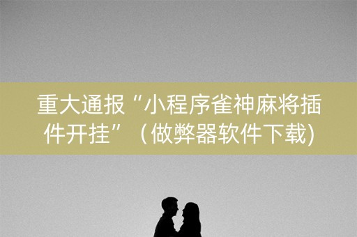 重大通报“小程序雀神麻将插件开挂”（做弊器软件下载)