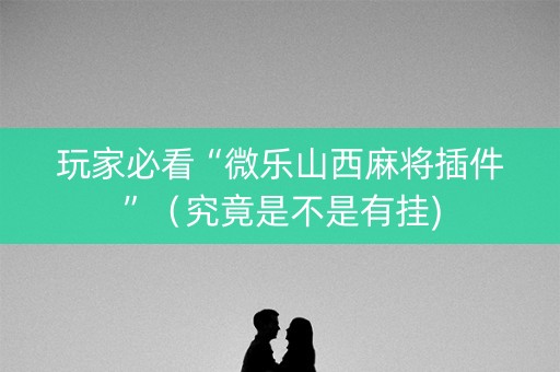 玩家必看“微乐山西麻将插件”（究竟是不是有挂)