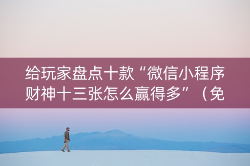 给玩家盘点十款“微信小程序财神十三张怎么赢得多”（免费专用神器)