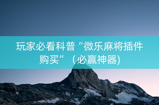 玩家必看科普“微乐麻将插件购买”（必赢神器)