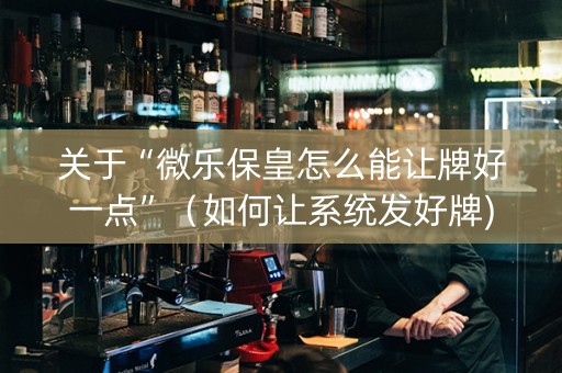 关于“微乐保皇怎么能让牌好一点”（如何让系统发好牌)