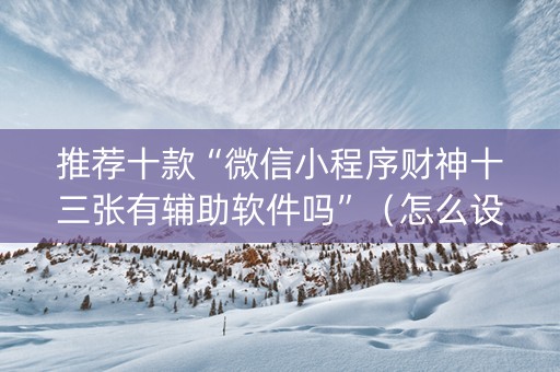 推荐十款“微信小程序财神十三张有辅助软件吗”（怎么设置才能赢)