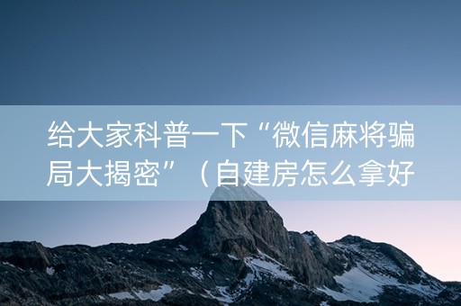 给大家科普一下“微信麻将骗局大揭密”（自建房怎么拿好牌)