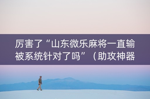 厉害了“山东微乐麻将一直输被系统针对了吗”（助攻神器)