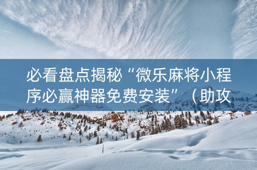 必看盘点揭秘“微乐麻将小程序必赢神器免费安装”（助攻神器)