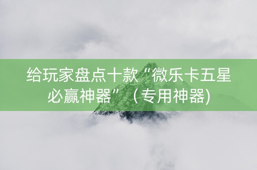 给玩家盘点十款“微乐卡五星必赢神器”（专用神器)
