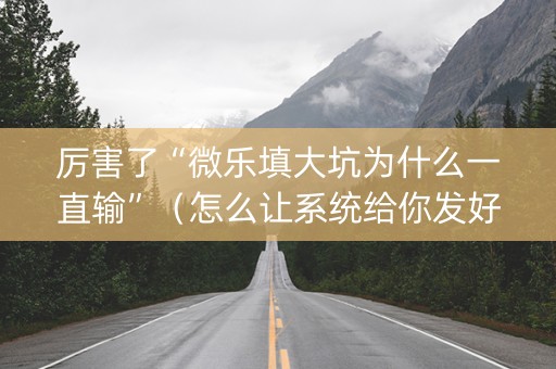 厉害了“微乐填大坑为什么一直输”（怎么让系统给你发好牌)