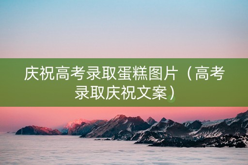 庆祝高考录取蛋糕图片（高考录取庆祝文案）