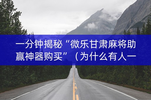 一分钟揭秘“微乐甘肃麻将助赢神器购买”（为什么有人一直赢)