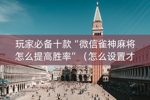 玩家必备十款“微信雀神麻将怎么提高胜率”（怎么设置才能赢)