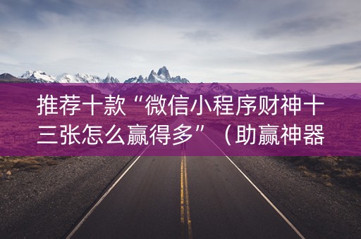 推荐十款“微信小程序财神十三张怎么赢得多”（助赢神器)