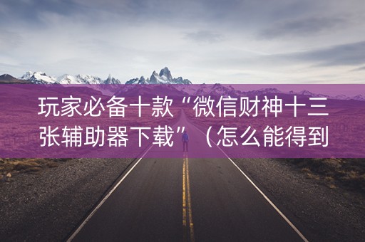 玩家必备十款“微信财神十三张辅助器下载”（怎么能得到好牌)