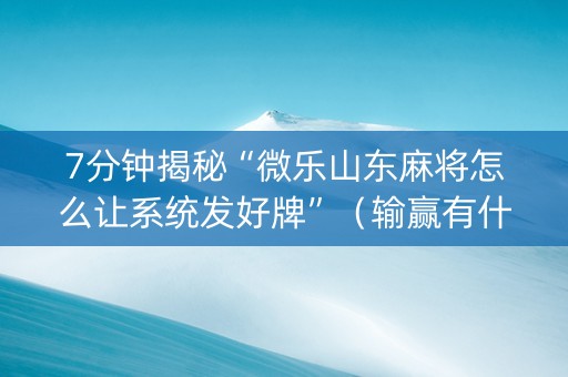 7分钟揭秘“微乐山东麻将怎么让系统发好牌”（输赢有什么规律)