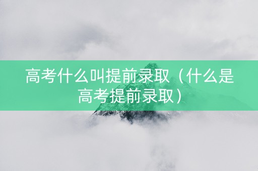 高考什么叫提前录取（什么是高考提前录取）