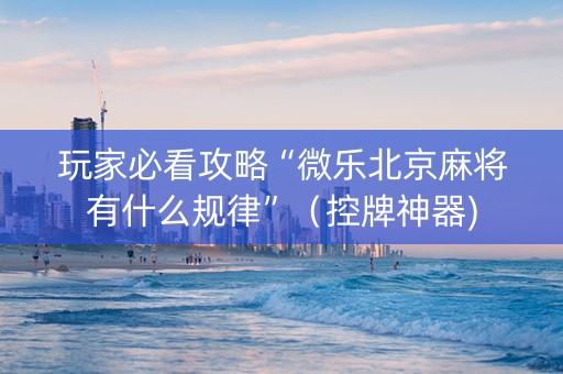 玩家必看攻略“微乐北京麻将有什么规律”（控牌神器)