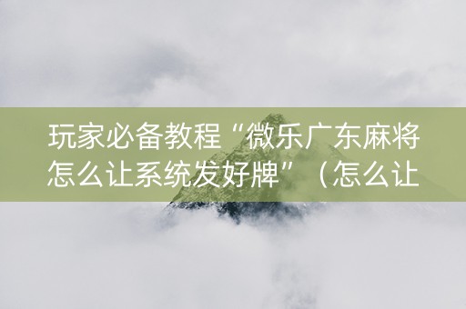 玩家必备教程“微乐广东麻将怎么让系统发好牌”（怎么让系统给自己好牌)