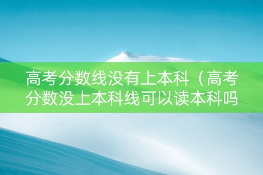 高考分数线没有上本科（高考分数没上本科线可以读本科吗?）