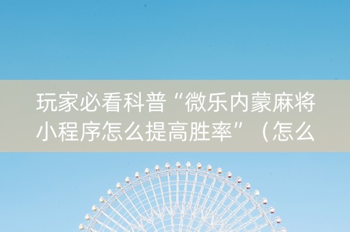 玩家必看科普“微乐内蒙麻将小程序怎么提高胜率”（怎么设置才能赢)