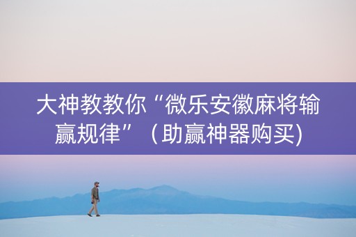 大神教教你“微乐安徽麻将输赢规律”（助赢神器购买)