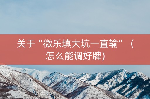 关于“微乐填大坑一直输”（怎么能调好牌)