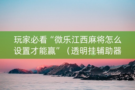 玩家必看“微乐江西麻将怎么设置才能赢”（透明挂辅助器)