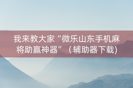 我来教大家“微乐山东手机麻将助赢神器”（辅助器下载)
