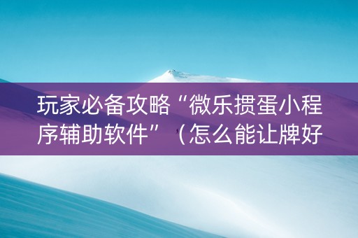 玩家必备攻略“微乐掼蛋小程序辅助软件”（怎么能让牌好一点)