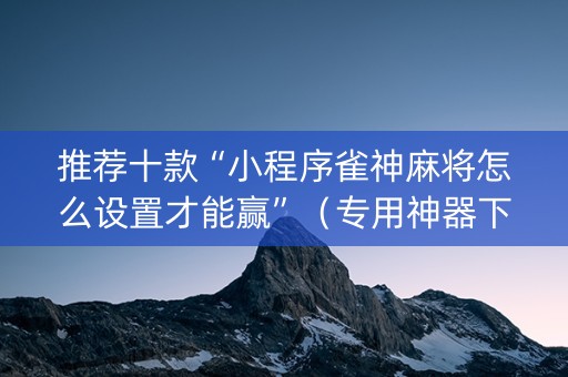 推荐十款“小程序雀神麻将怎么设置才能赢”（专用神器下载)