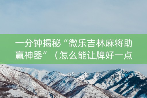 一分钟揭秘“微乐吉林麻将助赢神器”（怎么能让牌好一点)