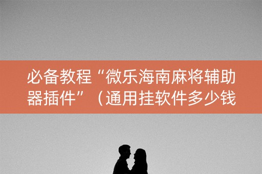 必备教程“微乐海南麻将辅助器插件”（通用挂软件多少钱)