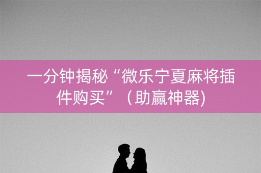 一分钟揭秘“微乐宁夏麻将插件购买”（助赢神器)