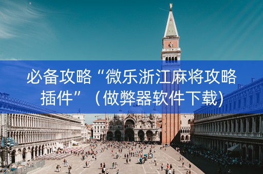 必备攻略“微乐浙江麻将攻略插件”（做弊器软件下载)