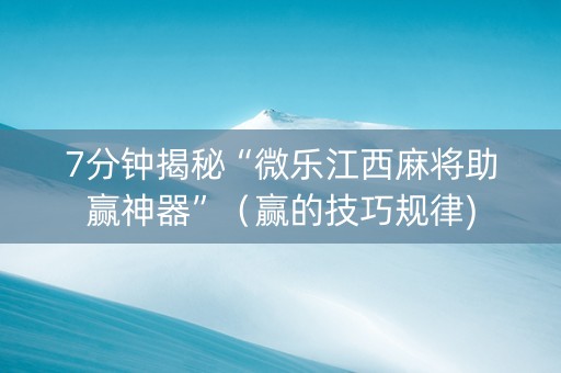 7分钟揭秘“微乐江西麻将助赢神器”（赢的技巧规律)