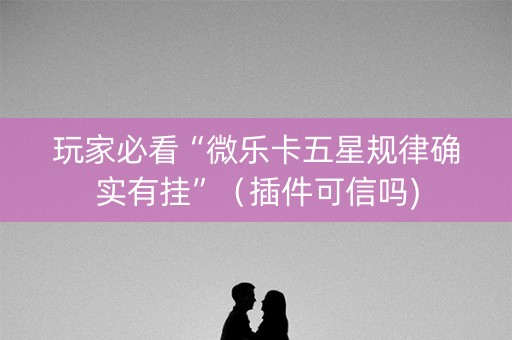 玩家必看“微乐卡五星规律确实有挂”（插件可信吗)