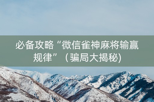 必备攻略“微信雀神麻将输赢规律”（骗局大揭秘)