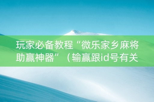 玩家必备教程“微乐家乡麻将助赢神器”（输赢跟id号有关系吗)